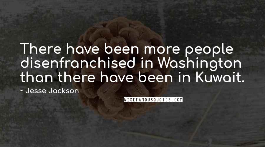 Jesse Jackson Quotes: There have been more people disenfranchised in Washington than there have been in Kuwait.