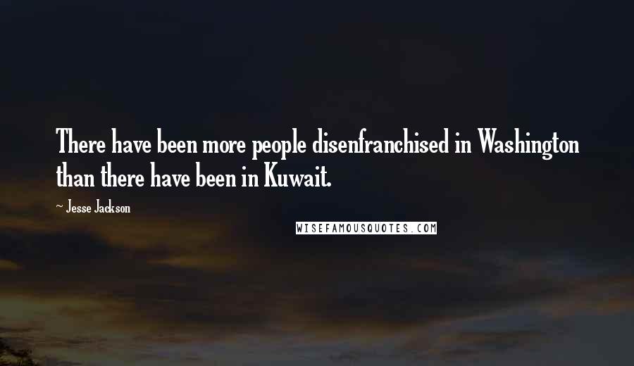 Jesse Jackson Quotes: There have been more people disenfranchised in Washington than there have been in Kuwait.