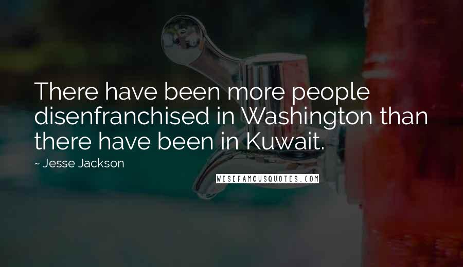 Jesse Jackson Quotes: There have been more people disenfranchised in Washington than there have been in Kuwait.
