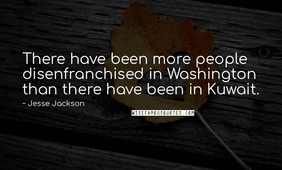 Jesse Jackson Quotes: There have been more people disenfranchised in Washington than there have been in Kuwait.