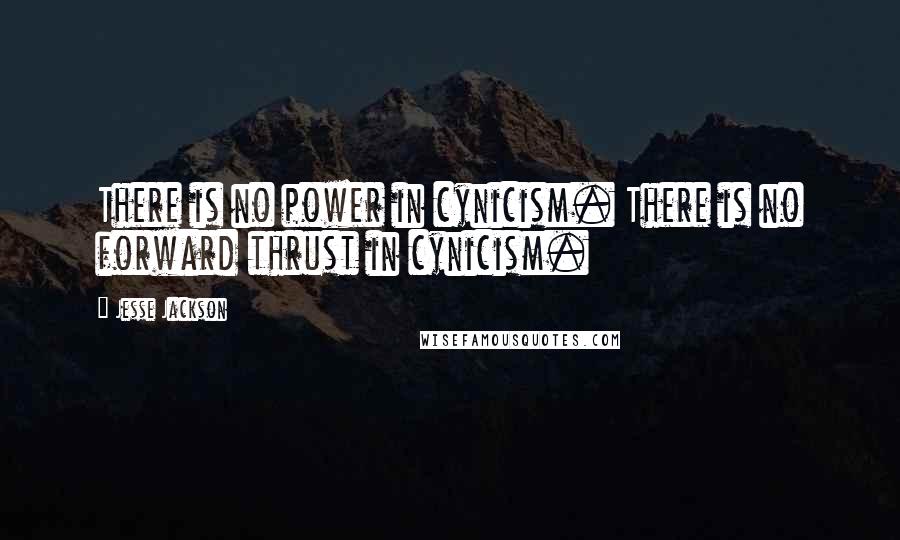 Jesse Jackson Quotes: There is no power in cynicism. There is no forward thrust in cynicism.