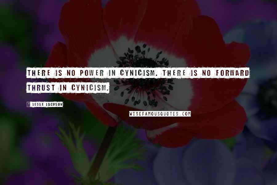 Jesse Jackson Quotes: There is no power in cynicism. There is no forward thrust in cynicism.