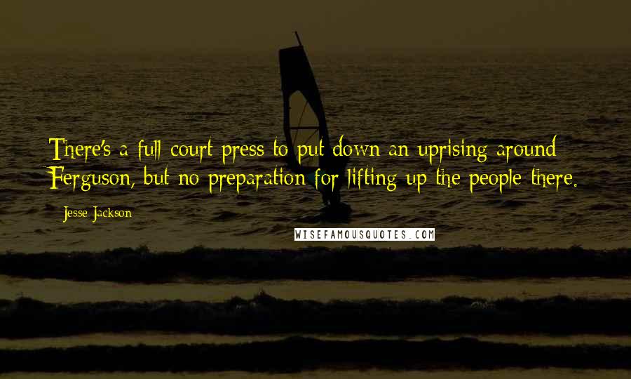 Jesse Jackson Quotes: There's a full-court press to put down an uprising around Ferguson, but no preparation for lifting up the people there.