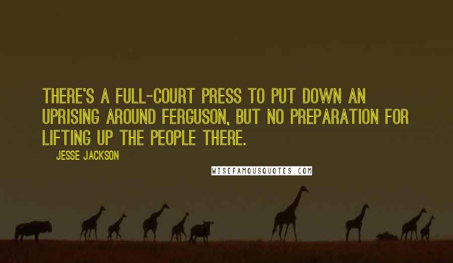 Jesse Jackson Quotes: There's a full-court press to put down an uprising around Ferguson, but no preparation for lifting up the people there.