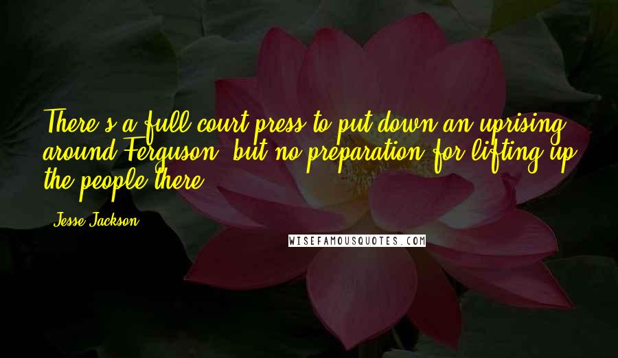 Jesse Jackson Quotes: There's a full-court press to put down an uprising around Ferguson, but no preparation for lifting up the people there.