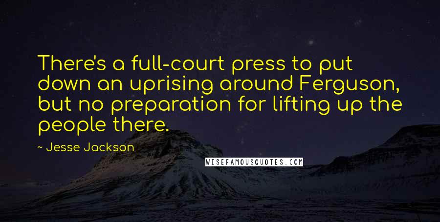 Jesse Jackson Quotes: There's a full-court press to put down an uprising around Ferguson, but no preparation for lifting up the people there.