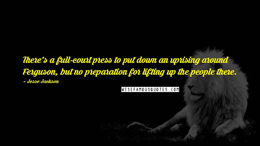 Jesse Jackson Quotes: There's a full-court press to put down an uprising around Ferguson, but no preparation for lifting up the people there.