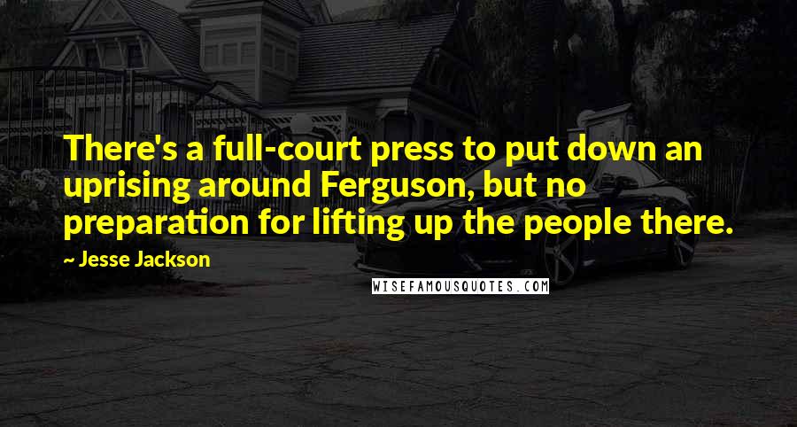 Jesse Jackson Quotes: There's a full-court press to put down an uprising around Ferguson, but no preparation for lifting up the people there.