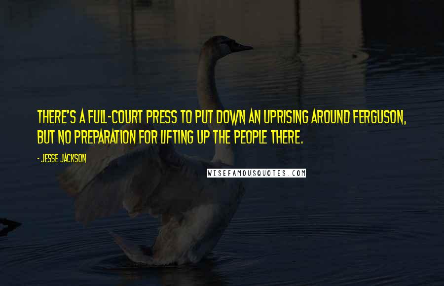 Jesse Jackson Quotes: There's a full-court press to put down an uprising around Ferguson, but no preparation for lifting up the people there.