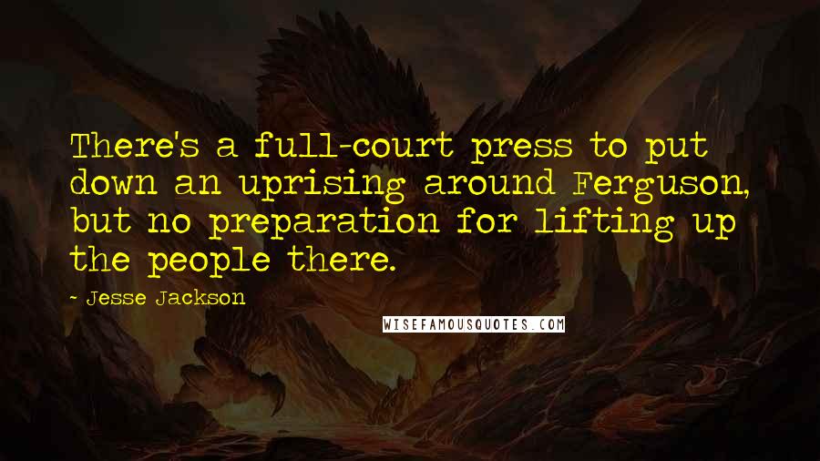 Jesse Jackson Quotes: There's a full-court press to put down an uprising around Ferguson, but no preparation for lifting up the people there.