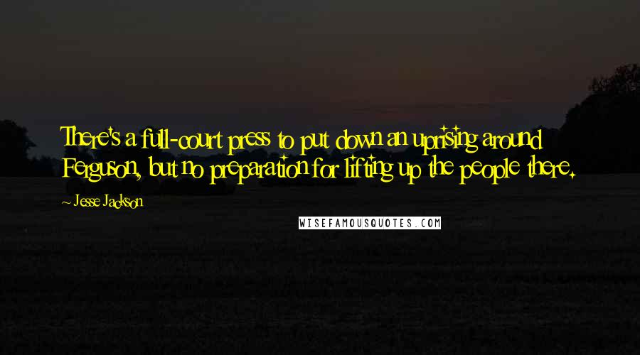 Jesse Jackson Quotes: There's a full-court press to put down an uprising around Ferguson, but no preparation for lifting up the people there.