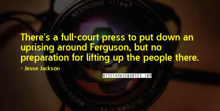 Jesse Jackson Quotes: There's a full-court press to put down an uprising around Ferguson, but no preparation for lifting up the people there.