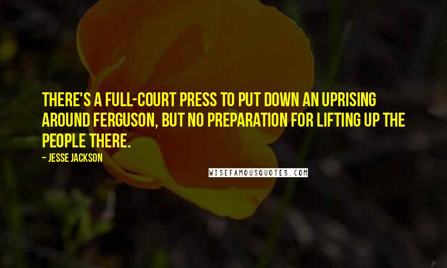 Jesse Jackson Quotes: There's a full-court press to put down an uprising around Ferguson, but no preparation for lifting up the people there.