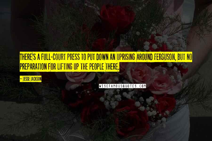 Jesse Jackson Quotes: There's a full-court press to put down an uprising around Ferguson, but no preparation for lifting up the people there.