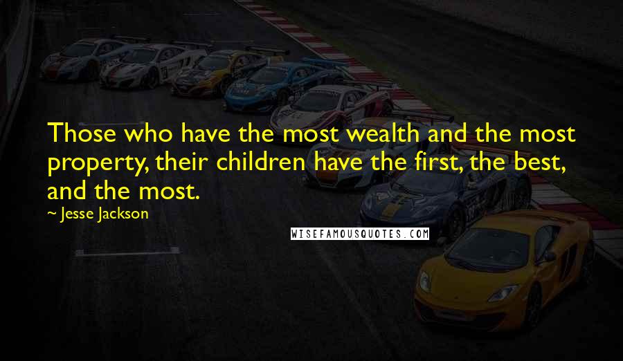 Jesse Jackson Quotes: Those who have the most wealth and the most property, their children have the first, the best, and the most.