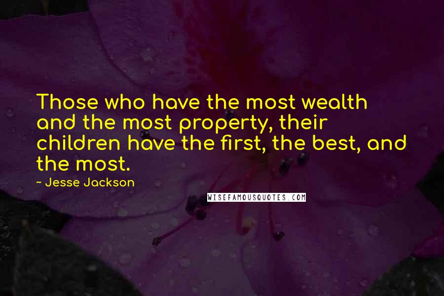 Jesse Jackson Quotes: Those who have the most wealth and the most property, their children have the first, the best, and the most.