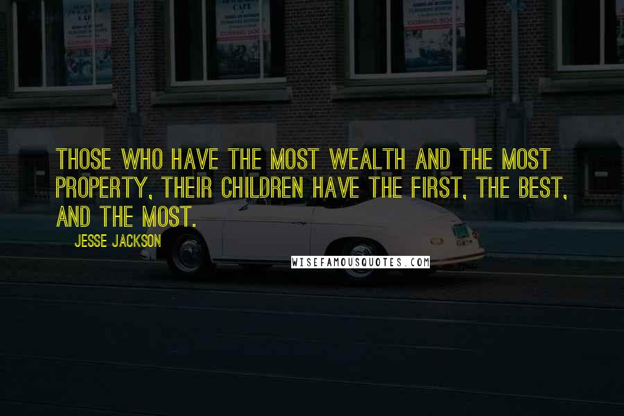 Jesse Jackson Quotes: Those who have the most wealth and the most property, their children have the first, the best, and the most.