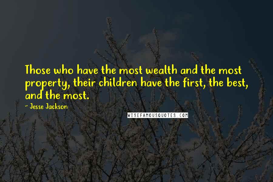 Jesse Jackson Quotes: Those who have the most wealth and the most property, their children have the first, the best, and the most.