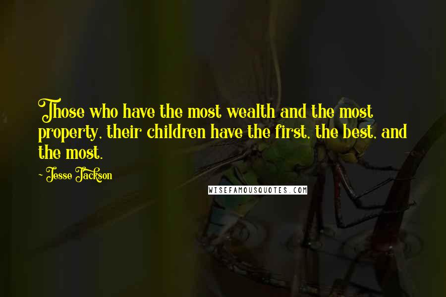 Jesse Jackson Quotes: Those who have the most wealth and the most property, their children have the first, the best, and the most.