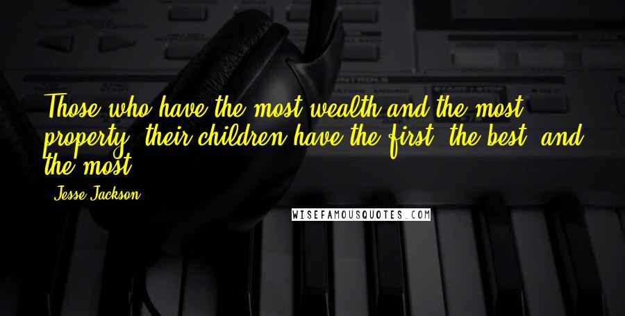 Jesse Jackson Quotes: Those who have the most wealth and the most property, their children have the first, the best, and the most.