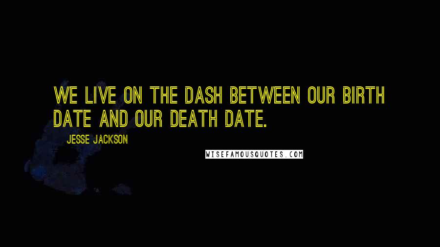 Jesse Jackson Quotes: We live on the dash between our birth date and our death date.