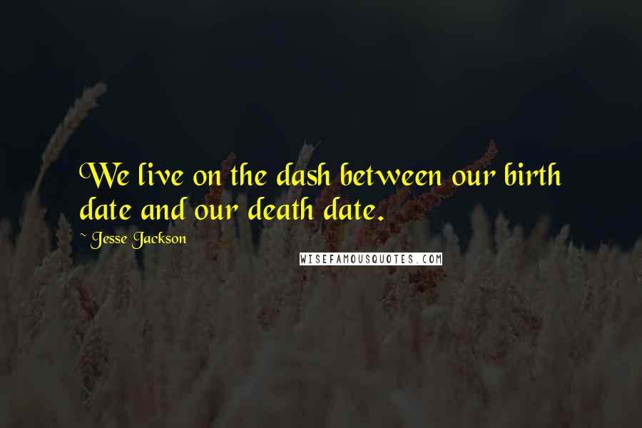 Jesse Jackson Quotes: We live on the dash between our birth date and our death date.