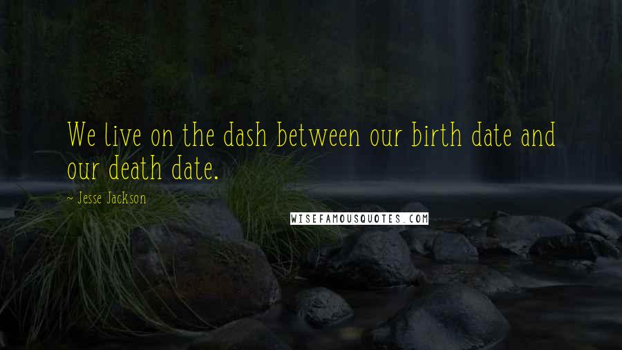 Jesse Jackson Quotes: We live on the dash between our birth date and our death date.