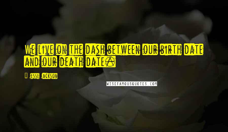 Jesse Jackson Quotes: We live on the dash between our birth date and our death date.