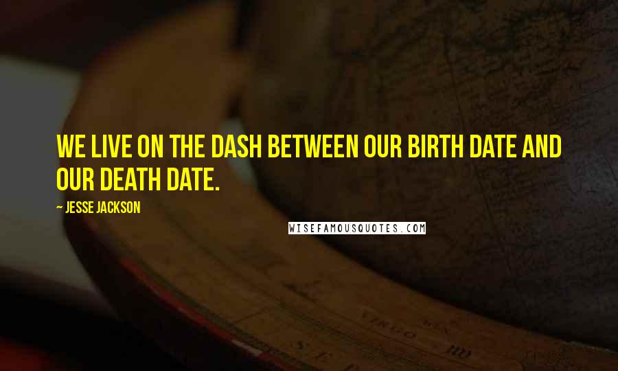 Jesse Jackson Quotes: We live on the dash between our birth date and our death date.