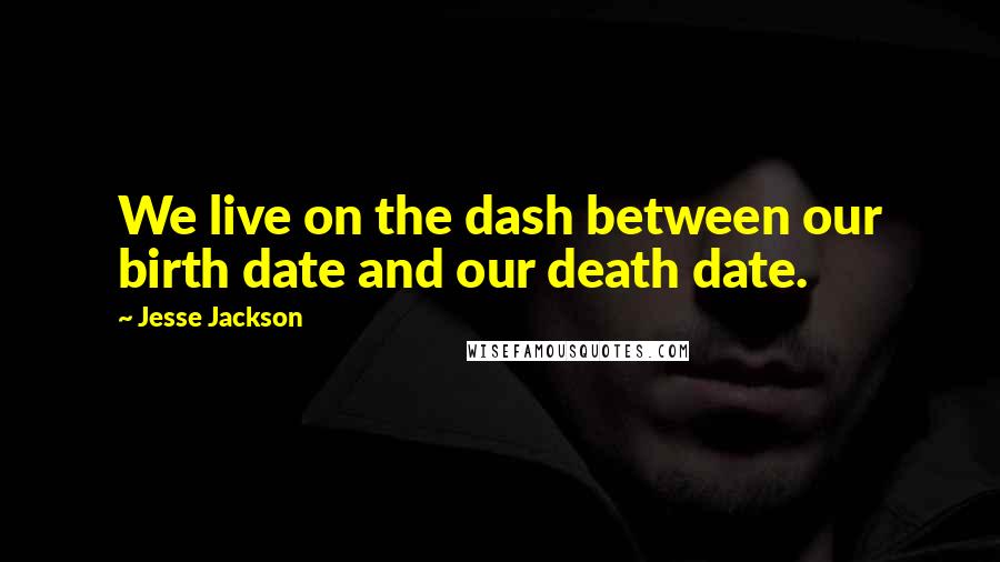 Jesse Jackson Quotes: We live on the dash between our birth date and our death date.