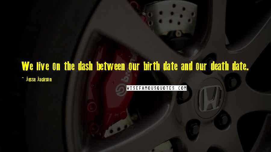 Jesse Jackson Quotes: We live on the dash between our birth date and our death date.