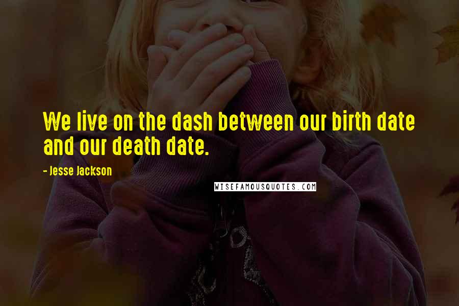 Jesse Jackson Quotes: We live on the dash between our birth date and our death date.