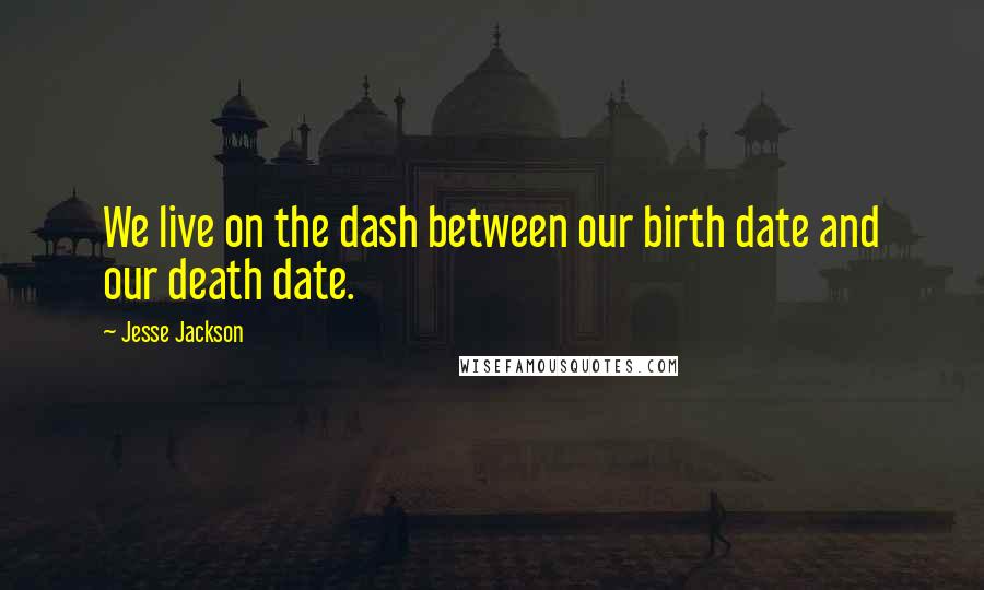 Jesse Jackson Quotes: We live on the dash between our birth date and our death date.