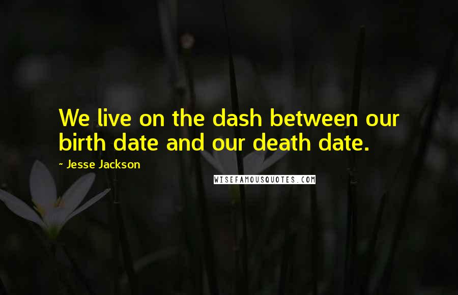 Jesse Jackson Quotes: We live on the dash between our birth date and our death date.