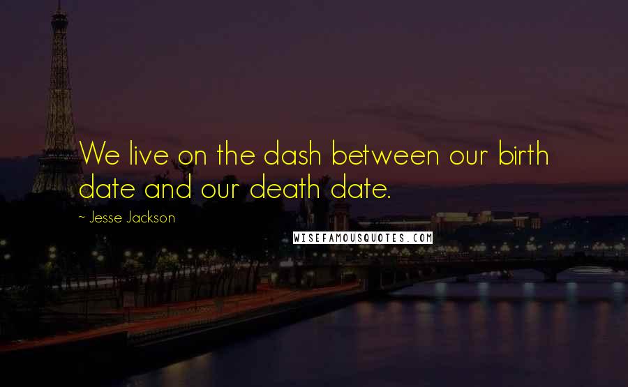 Jesse Jackson Quotes: We live on the dash between our birth date and our death date.