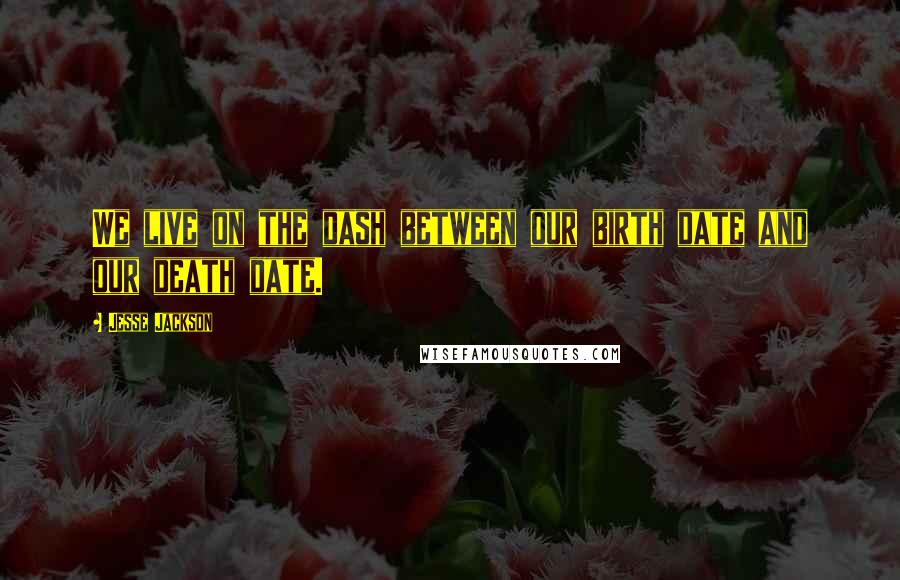 Jesse Jackson Quotes: We live on the dash between our birth date and our death date.