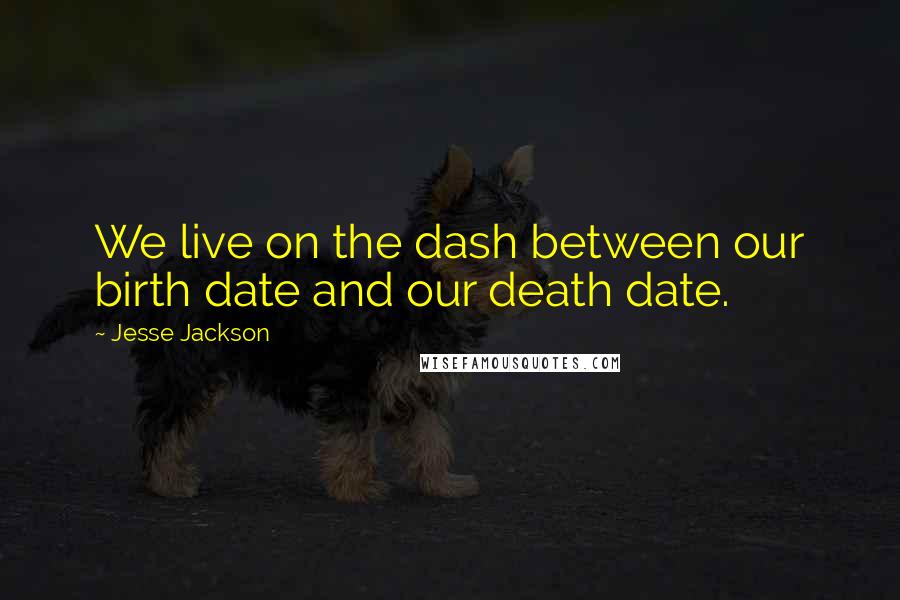 Jesse Jackson Quotes: We live on the dash between our birth date and our death date.