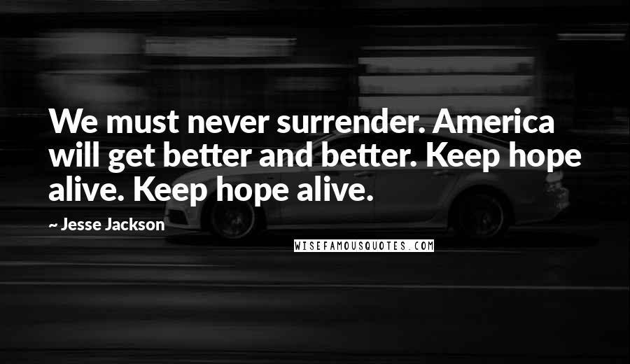 Jesse Jackson Quotes: We must never surrender. America will get better and better. Keep hope alive. Keep hope alive.