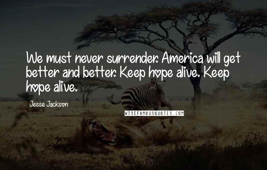 Jesse Jackson Quotes: We must never surrender. America will get better and better. Keep hope alive. Keep hope alive.