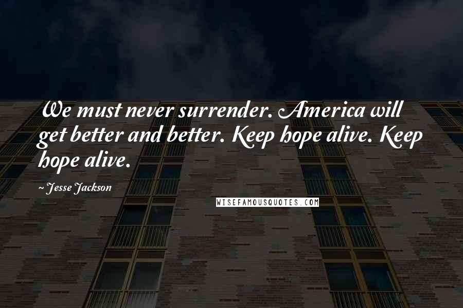 Jesse Jackson Quotes: We must never surrender. America will get better and better. Keep hope alive. Keep hope alive.