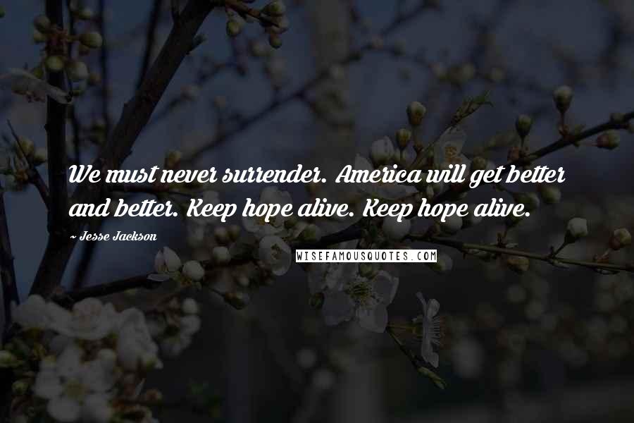 Jesse Jackson Quotes: We must never surrender. America will get better and better. Keep hope alive. Keep hope alive.