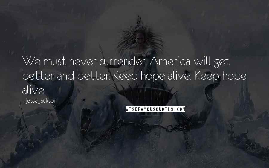 Jesse Jackson Quotes: We must never surrender. America will get better and better. Keep hope alive. Keep hope alive.
