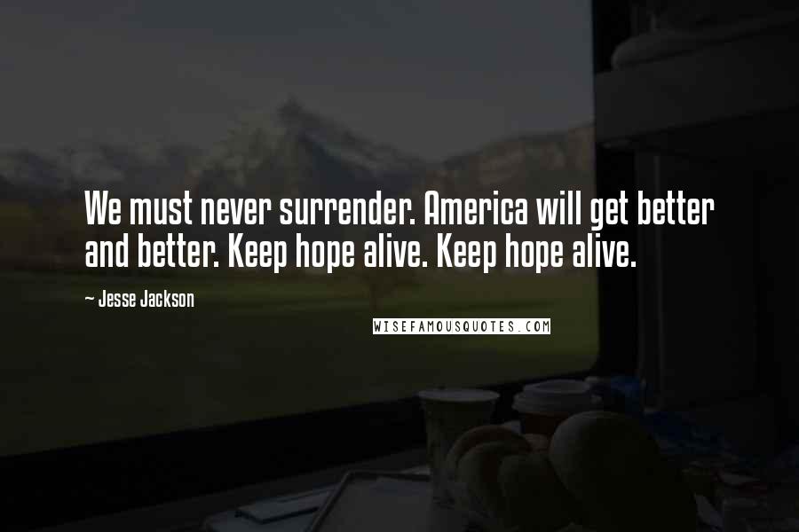 Jesse Jackson Quotes: We must never surrender. America will get better and better. Keep hope alive. Keep hope alive.