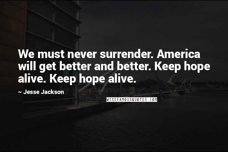 Jesse Jackson Quotes: We must never surrender. America will get better and better. Keep hope alive. Keep hope alive.