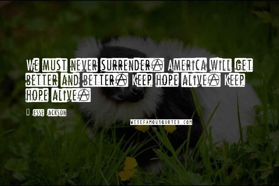 Jesse Jackson Quotes: We must never surrender. America will get better and better. Keep hope alive. Keep hope alive.