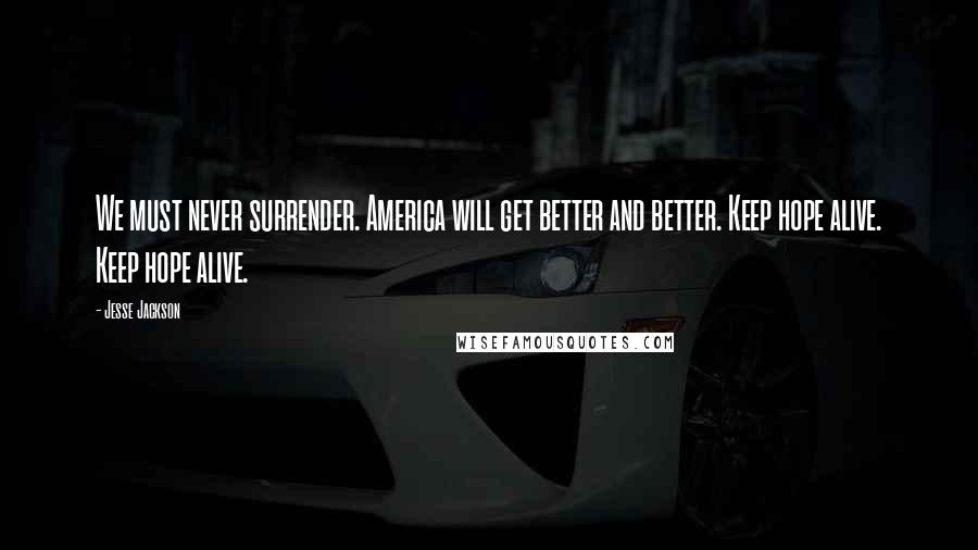 Jesse Jackson Quotes: We must never surrender. America will get better and better. Keep hope alive. Keep hope alive.