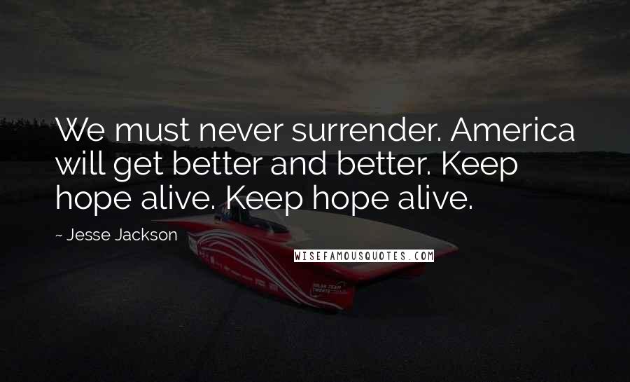 Jesse Jackson Quotes: We must never surrender. America will get better and better. Keep hope alive. Keep hope alive.