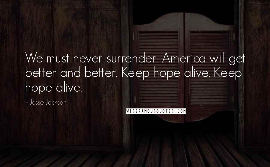 Jesse Jackson Quotes: We must never surrender. America will get better and better. Keep hope alive. Keep hope alive.