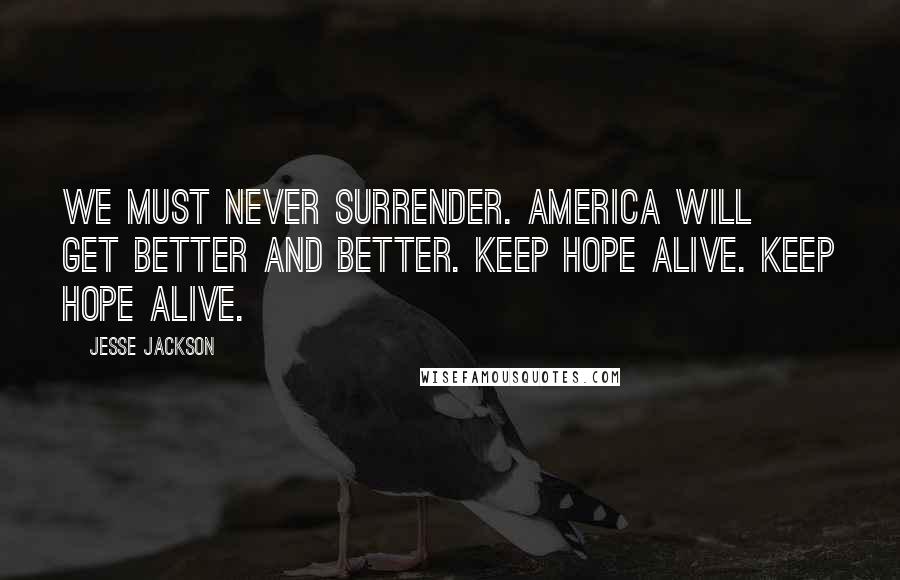 Jesse Jackson Quotes: We must never surrender. America will get better and better. Keep hope alive. Keep hope alive.