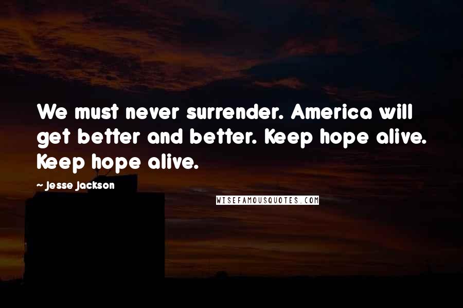 Jesse Jackson Quotes: We must never surrender. America will get better and better. Keep hope alive. Keep hope alive.